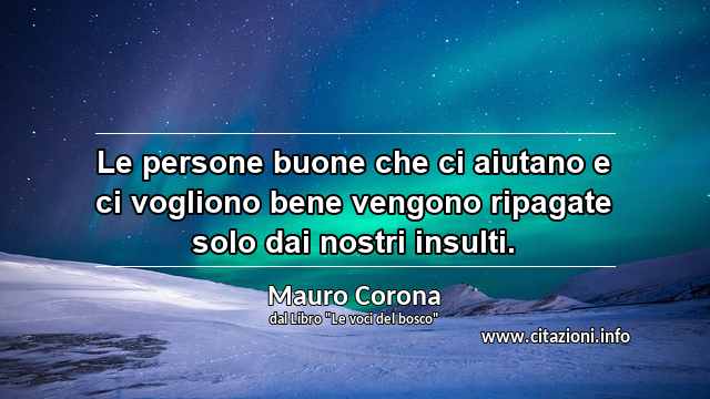 “Le persone buone che ci aiutano e ci vogliono bene vengono ripagate solo dai nostri insulti.”