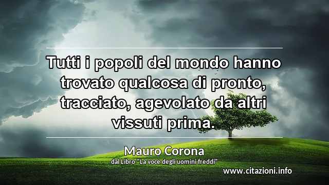 “Tutti i popoli del mondo hanno trovato qualcosa di pronto, tracciato, agevolato da altri vissuti prima.”