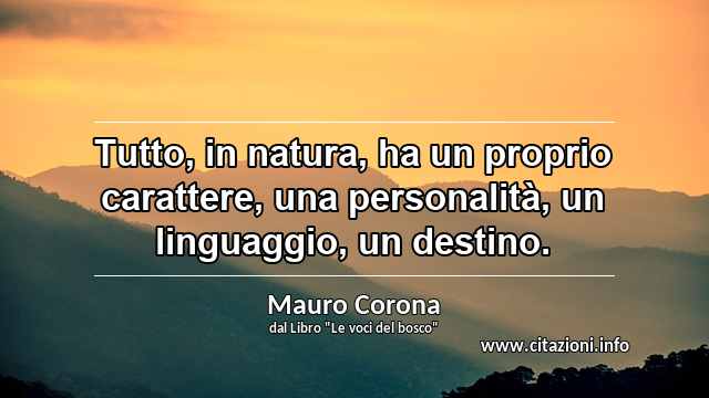 “Tutto, in natura, ha un proprio carattere, una personalità, un linguaggio, un destino.”