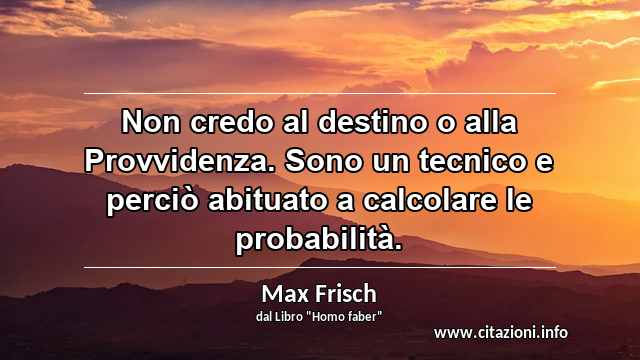 “Non credo al destino o alla Provvidenza. Sono un tecnico e perciò abituato a calcolare le probabilità.”