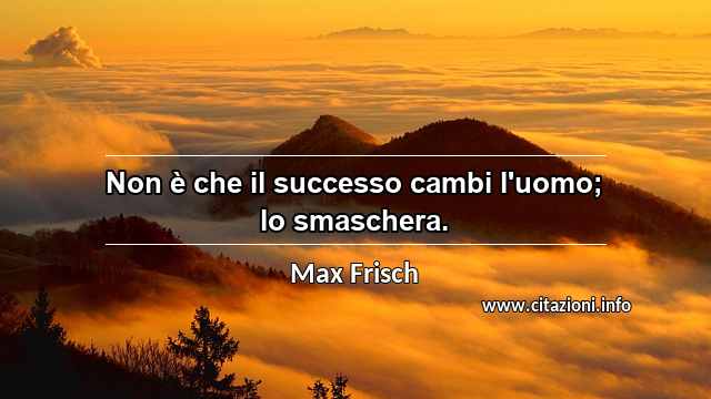 “Non è che il successo cambi l'uomo; lo smaschera.”