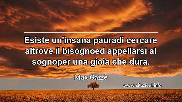 “Esiste un'insana pauradi cercare altrove il bisognoed appellarsi al sognoper una gioia che dura.”