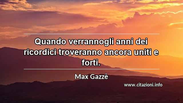 “Quando verrannogli anni dei ricordici troveranno ancora uniti e forti.”