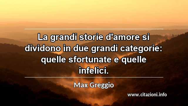 “La grandi storie d'amore si dividono in due grandi categorie: quelle sfortunate e quelle infelici.”