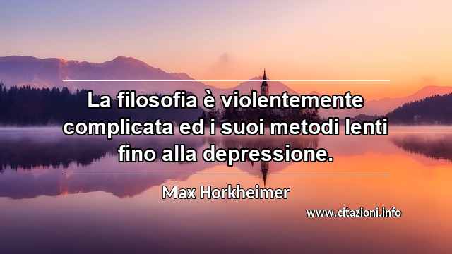 “La filosofia è violentemente complicata ed i suoi metodi lenti fino alla depressione.”
