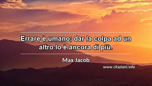 “Errare è umano; dar la colpa ad un altro lo è ancora di più.”