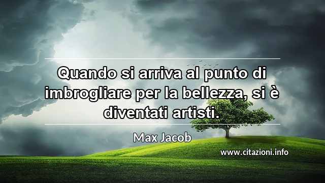 “Quando si arriva al punto di imbrogliare per la bellezza, si è diventati artisti.”