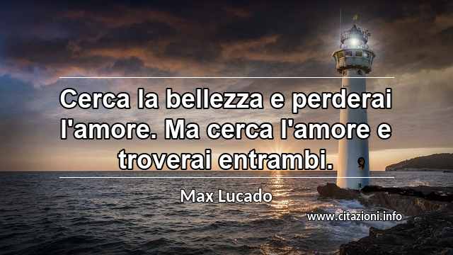 “Cerca la bellezza e perderai l'amore. Ma cerca l'amore e troverai entrambi.”