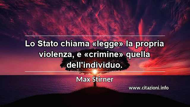 “Lo Stato chiama «legge» la propria violenza, e «crimine» quella dell'individuo.”