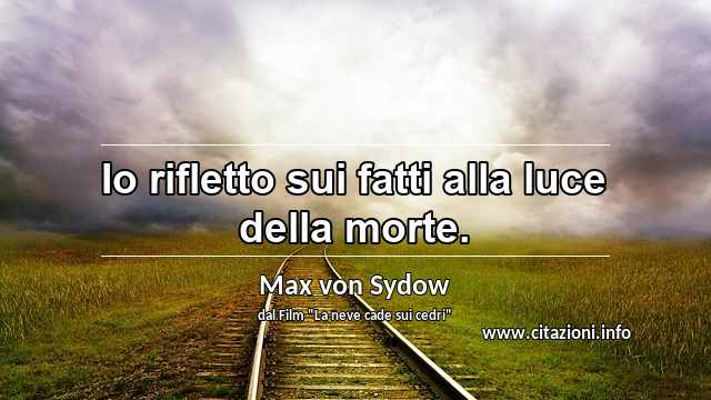 “Io rifletto sui fatti alla luce della morte.”
