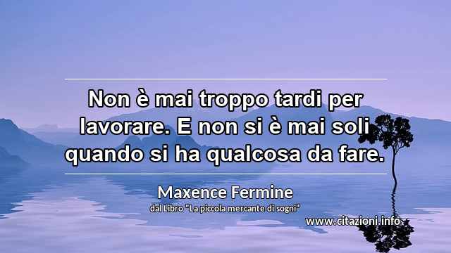 “Non è mai troppo tardi per lavorare. E non si è mai soli quando si ha qualcosa da fare.”