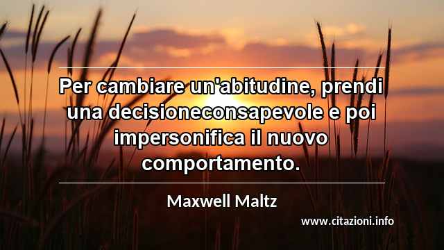 “Per cambiare un'abitudine, prendi una decisioneconsapevole e poi impersonifica il nuovo comportamento.”