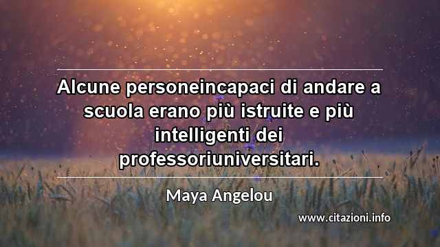 “Alcune personeincapaci di andare a scuola erano più istruite e più intelligenti dei professoriuniversitari.”