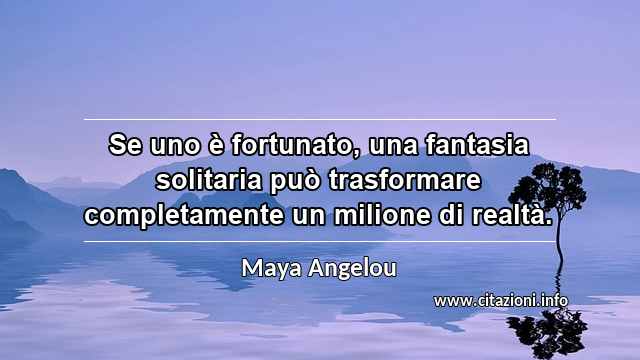 “Se uno è fortunato, una fantasia solitaria può trasformare completamente un milione di realtà.”