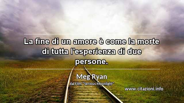 “La fine di un amore è come la morte di tutta l'esperienza di due persone. ”