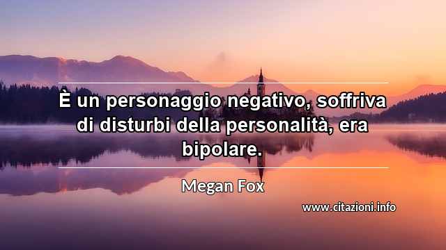 “È un personaggio negativo, soffriva di disturbi della personalità, era bipolare.”