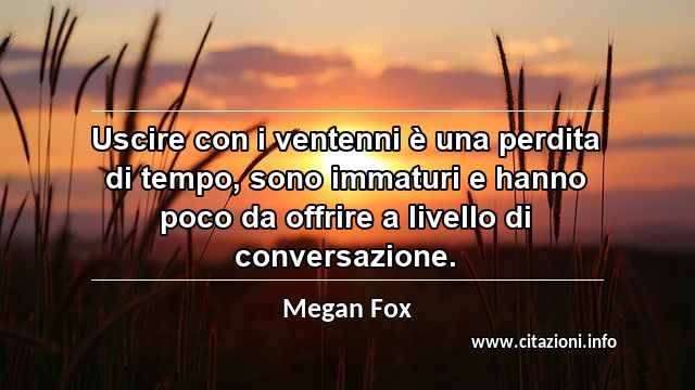 “Uscire con i ventenni è una perdita di tempo, sono immaturi e hanno poco da offrire a livello di conversazione.”