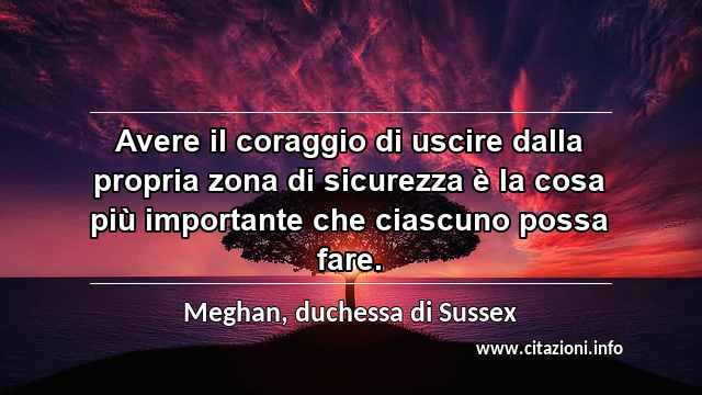 “Avere il coraggio di uscire dalla propria zona di sicurezza è la cosa più importante che ciascuno possa fare.”