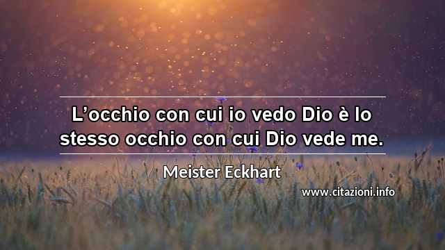 “L’occhio con cui io vedo Dio è lo stesso occhio con cui Dio vede me.”