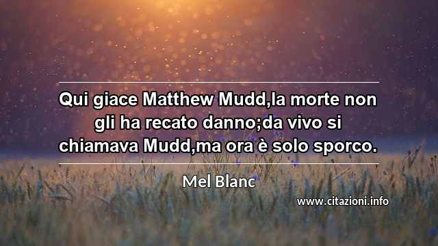 “Qui giace Matthew Mudd,la morte non gli ha recato danno;da vivo si chiamava Mudd,ma ora è solo sporco.”