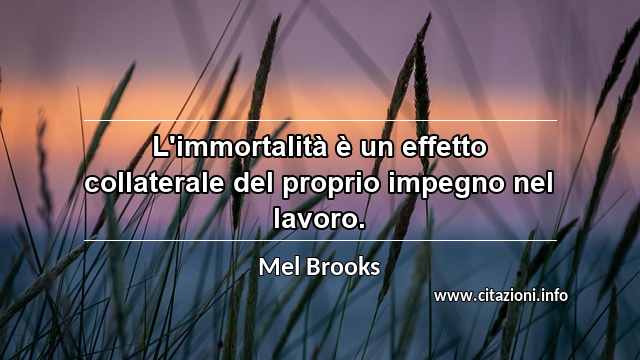“L'immortalità è un effetto collaterale del proprio impegno nel lavoro.”