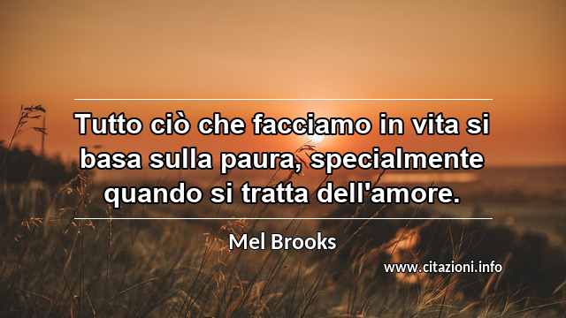 “Tutto ciò che facciamo in vita si basa sulla paura, specialmente quando si tratta dell'amore.”