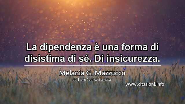 “La dipendenza è una forma di disistima di sé. Di insicurezza.”