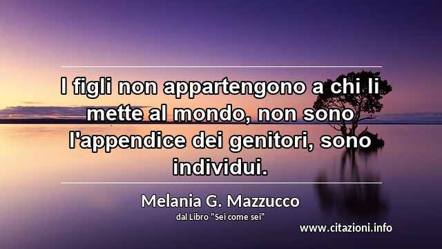 “I figli non appartengono a chi li mette al mondo, non sono l'appendice dei genitori, sono individui.”