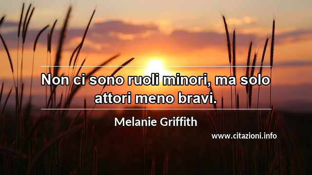 “Non ci sono ruoli minori, ma solo attori meno bravi.”