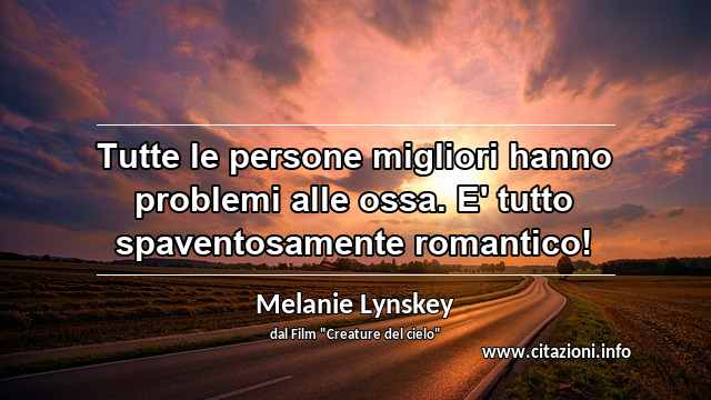 “Tutte le persone migliori hanno problemi alle ossa. E' tutto spaventosamente romantico!”