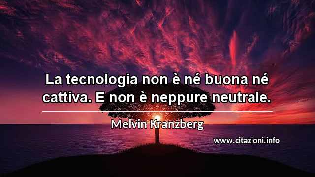 “La tecnologia non è né buona né cattiva. E non è neppure neutrale.”