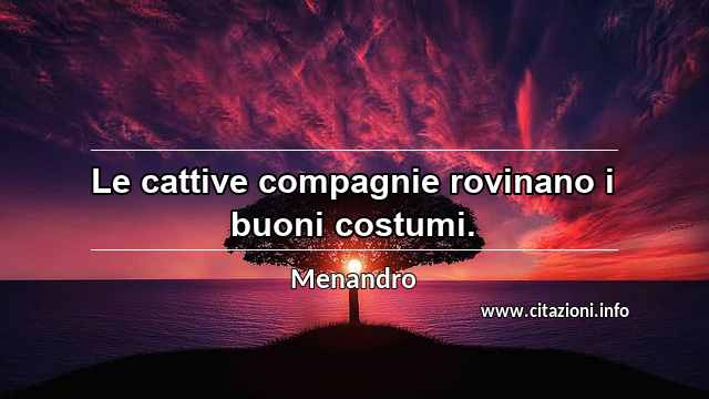 “Le cattive compagnie rovinano i buoni costumi.”