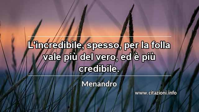 “L'incredibile, spesso, per la folla vale più del vero, ed è più credibile.”