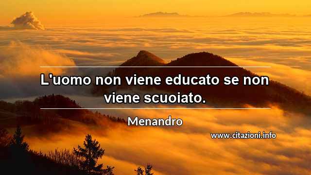 “L'uomo non viene educato se non viene scuoiato.”