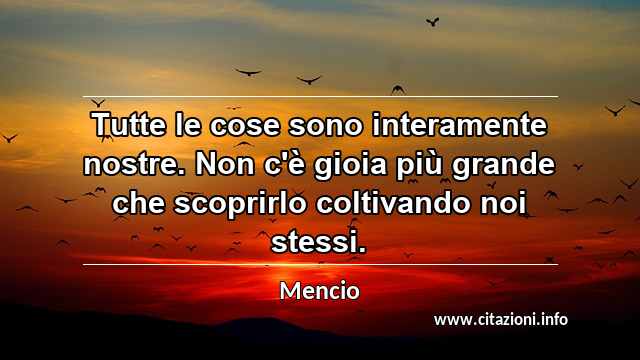 “Tutte le cose sono interamente nostre. Non c'è gioia più grande che scoprirlo coltivando noi stessi.”