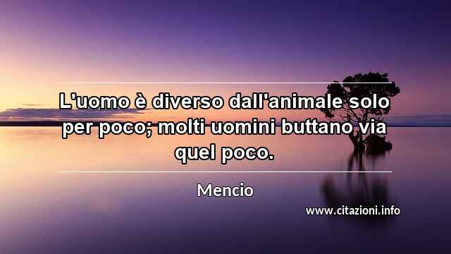 “L'uomo è diverso dall'animale solo per poco; molti uomini buttano via quel poco.”