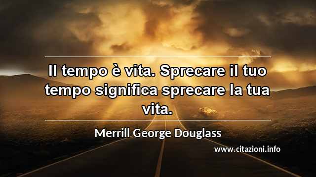 “Il tempo è vita. Sprecare il tuo tempo significa sprecare la tua vita.”