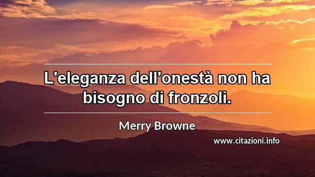“L'eleganza dell'onestà non ha bisogno di fronzoli.”