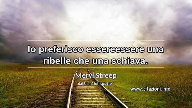 “Io preferisco essereessere una ribelle che una schiava.”