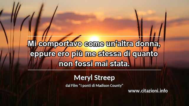 “Mi comportavo come un'altra donna, eppure ero più me stessa di quanto non fossi mai stata.”
