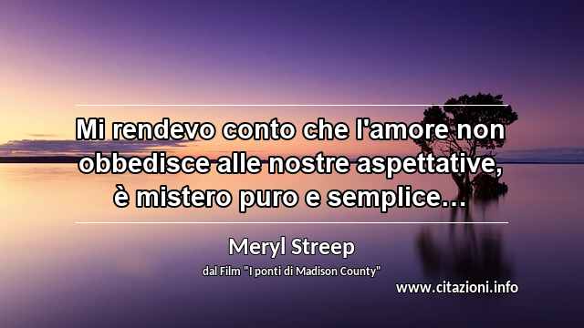 “Mi rendevo conto che l'amore non obbedisce alle nostre aspettative, è mistero puro e semplice…”