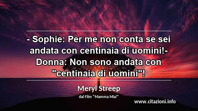 - Sophie: Per me non conta se sei andata con centinaia di uomini!- Donna: Non sono andata con "centinaia di uomini"!