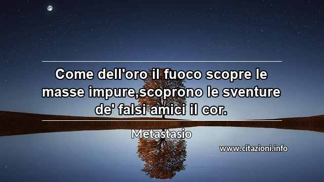 “Come dell'oro il fuoco scopre le masse impure,scoprono le sventure de' falsi amici il cor.”
