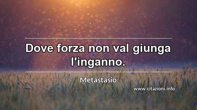 “Dove forza non val giunga l'inganno.”