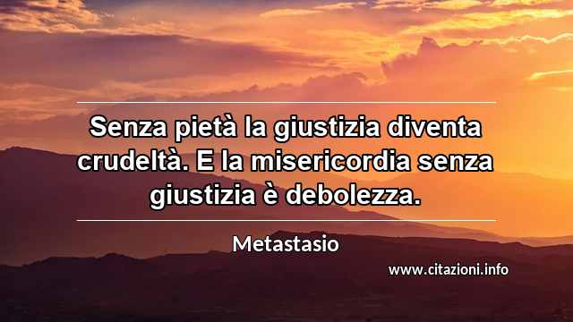 “Senza pietà la giustizia diventa crudeltà. E la misericordia senza giustizia è debolezza.”