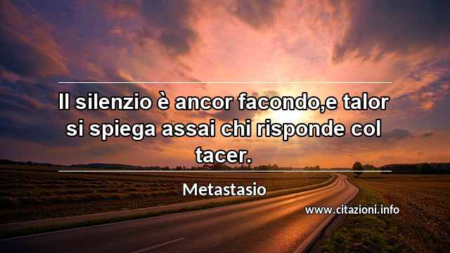 “Il silenzio è ancor facondo,e talor si spiega assai chi risponde col tacer.”