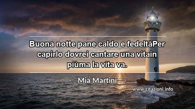 “Buona notte pane caldo e fedeltàPer capirlo dovrei cantare una vitain piùma la vita va.”