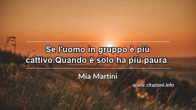 “Se l'uomo in gruppo è più cattivo.Quando è solo ha più paura.”