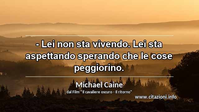 “- Lei non sta vivendo. Lei sta aspettando sperando che le cose peggiorino.”