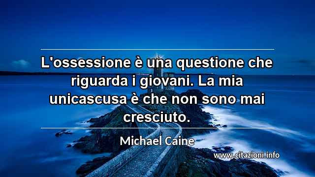 “L'ossessione è una questione che riguarda i giovani. La mia unicascusa è che non sono mai cresciuto.”